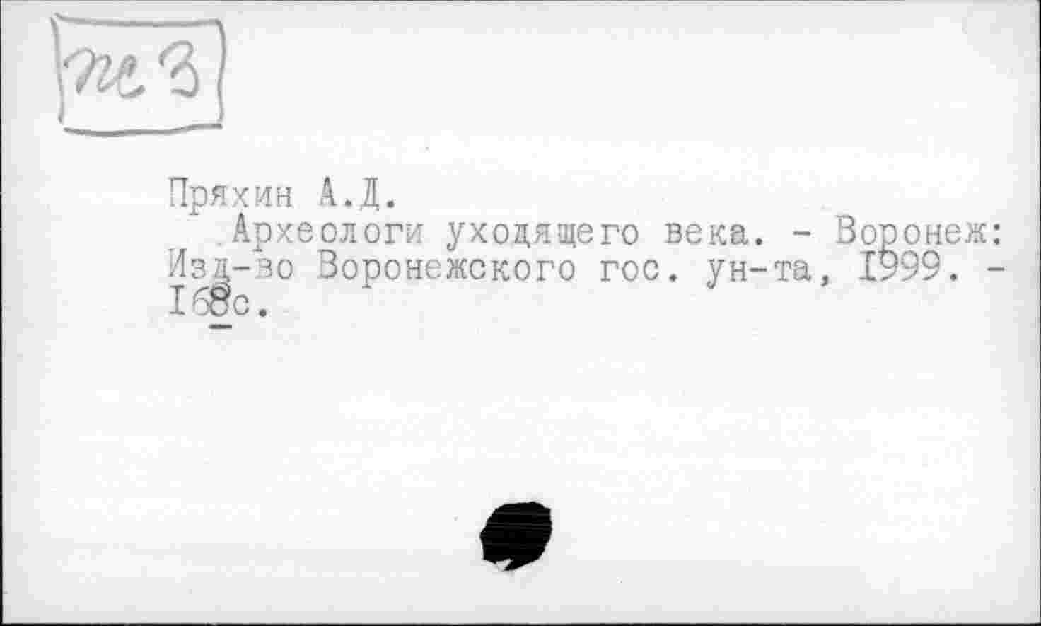 ﻿(iïtâ
Пряхин А.Д.
Археологи уходящего века. - Воронеж: Изд-во Воронежского гос. ун-та, 1999. -1б8с.